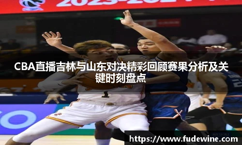 CBA直播吉林与山东对决精彩回顾赛果分析及关键时刻盘点